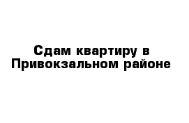 Сдам квартиру в Привокзальном районе